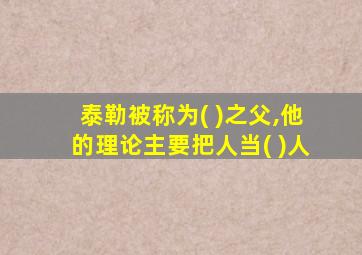 泰勒被称为( )之父,他的理论主要把人当( )人